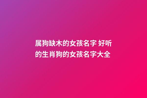 属狗缺木的女孩名字 好听的生肖狗的女孩名字大全